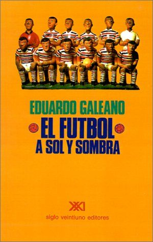 futbol a sol y sombra galeano - El futbol a sol y sombra - Eduardo Galeano